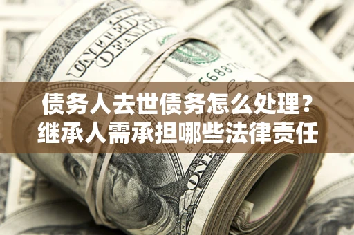武汉债务人去世债务怎么处理？继承人需承担哪些法律责任？