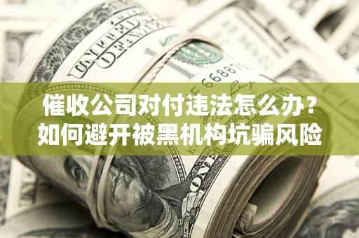 武汉催收公司对付违法怎么办？如何避开被黑机构坑骗风险