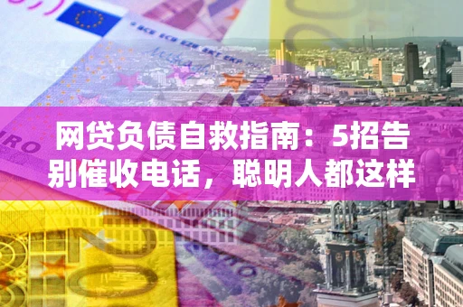 武汉网贷负债自救指南：5招告别催收电话，聪明人都这样做