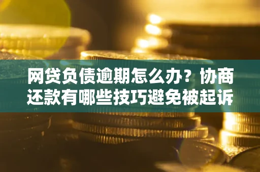 武汉网贷负债逾期怎么办？协商还款有哪些技巧避免被起诉？