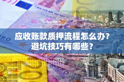 武汉应收账款质押流程怎么办？避坑技巧有哪些？