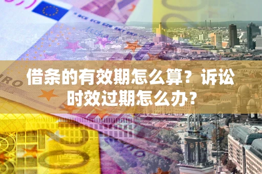 武汉借条的有效期怎么算？诉讼时效过期怎么办？