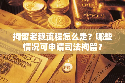 武汉拘留老赖流程怎么走?哪些情况可申请司法拘留? 武汉拘留老赖流程怎么走?哪些情况可申请司法拘留?