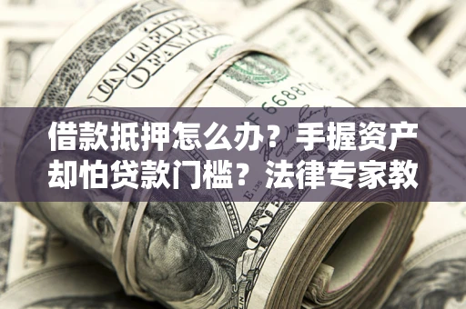 武汉借款抵押怎么办？手握资产却怕贷款门槛？法律专家教你办抵押不踩坑