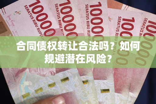 武汉合同债权转让合法吗?如何规避潜在风险? 武汉合同债权转让合法吗?如何规避潜在风险?