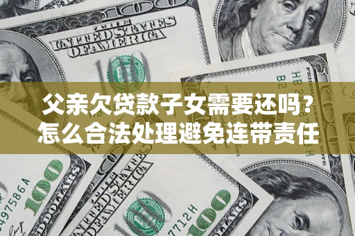 武汉父亲欠贷款子女需要还吗？怎么合法处理避免连带责任？