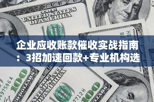 武汉企业应收账款催收实战指南：3招加速回款+专业机构选择避坑