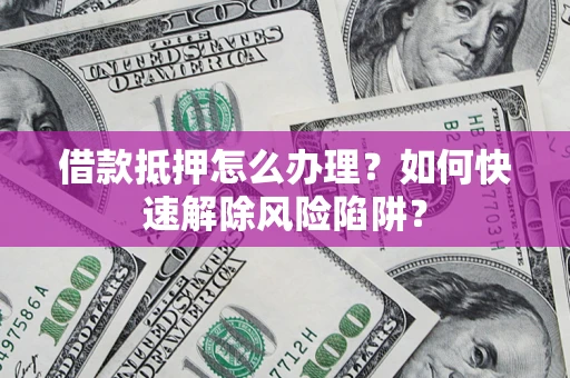 武汉借款抵押怎么办理？如何快速解除风险陷阱？