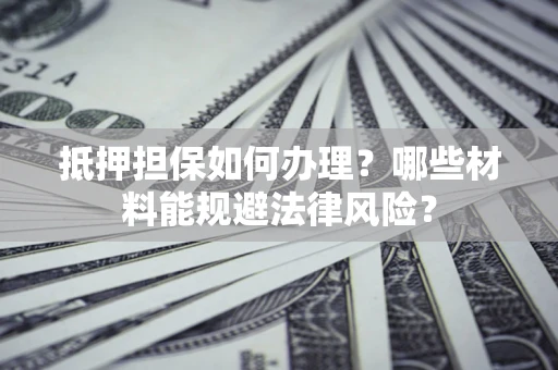 武汉抵押担保如何办理？哪些材料能规避法律风险？