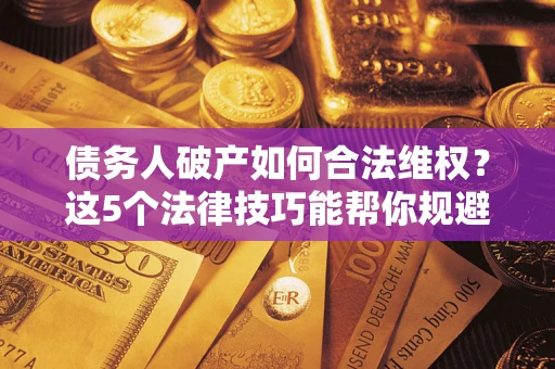 武汉债务人破产如何合法维权？这5个法律技巧能帮你规避风险