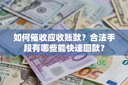 武汉如何催收应收账款？合法手段有哪些能快速回款？