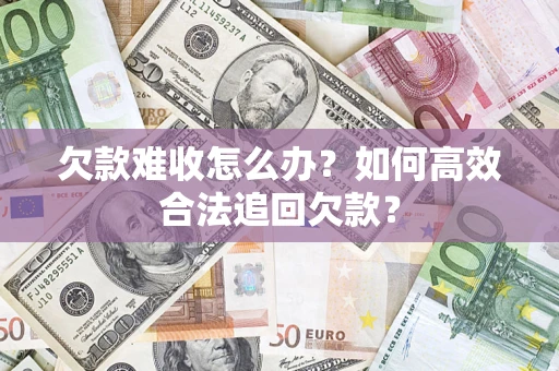 武汉欠款难收怎么办？如何高效合法追回欠款？