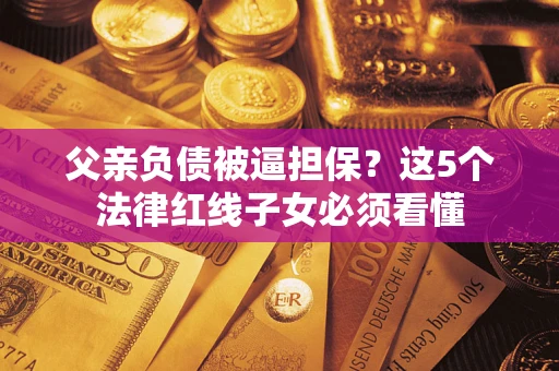 武汉父亲负债被逼担保？这5个法律红线子女必须看懂