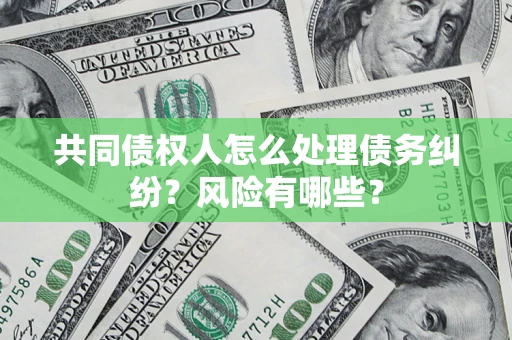 武汉共同债权人怎么处理债务纠纷？风险有哪些？