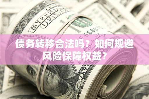武汉债务转移合法吗？如何规避风险保障权益？