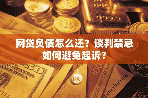武汉网贷负债怎么还？谈判禁忌如何避免起诉？
