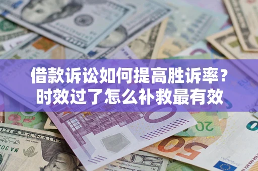 武汉借款诉讼如何提高胜诉率？时效过了怎么补救最有效