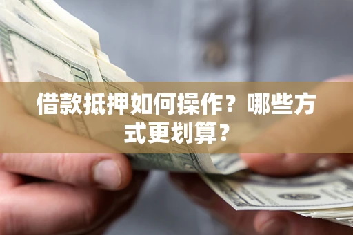 武汉借款抵押如何操作？哪些方式更划算？