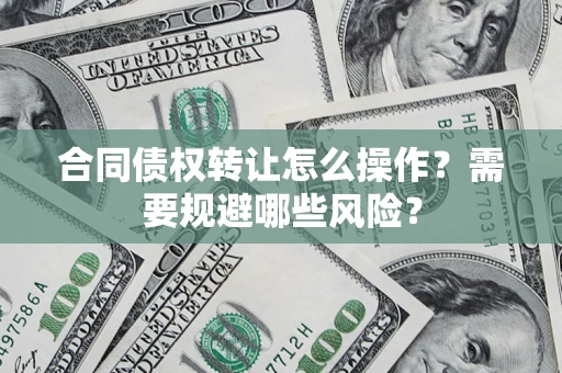 武汉合同债权转让怎么操作？需要规避哪些风险？