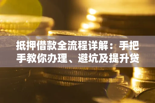 武汉抵押借款全流程详解：手把手教你办理、避坑及提升贷款额度