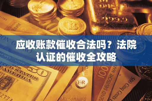 武汉应收账款催收合法吗？法院认证的催收全攻略