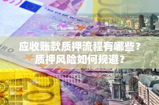 武汉应收账款质押流程有哪些？质押风险如何规避？