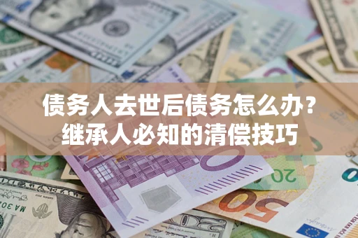 武汉债务人去世后债务怎么办？继承人必知的清偿技巧