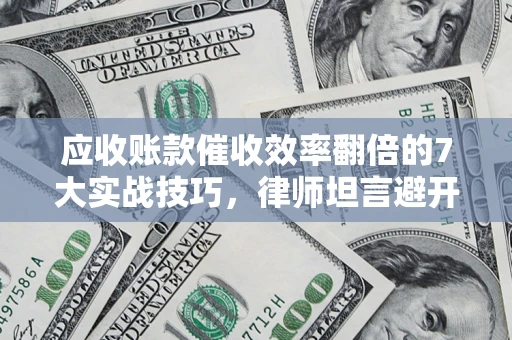 武汉应收账款催收效率翻倍的7大实战技巧，律师坦言避开这些法律雷区最关键