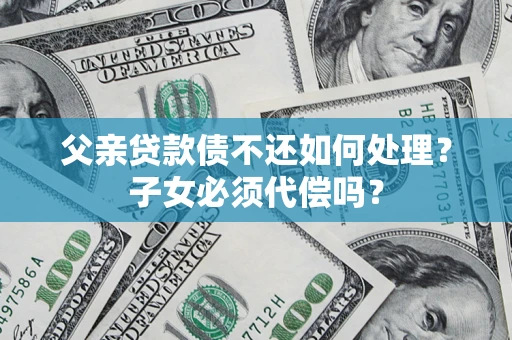 武汉父亲贷款债不还如何处理？子女必须代偿吗？