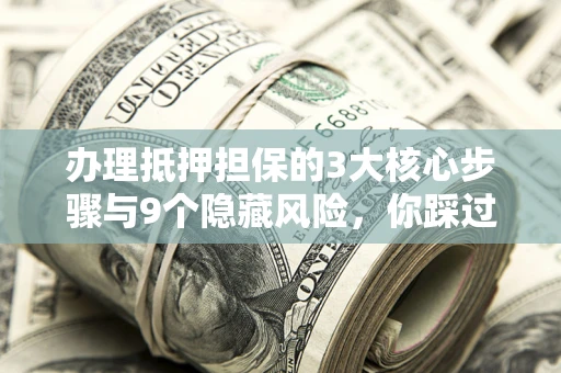 武汉办理抵押担保的3大核心步骤与9个隐藏风险，你踩过哪个坑？