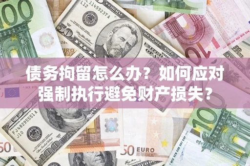 武汉债务拘留怎么办？如何应对强制执行避免财产损失？