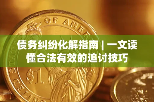 武汉债务纠纷化解指南 | 一文读懂合法有效的追讨技巧