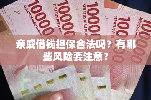 武汉亲戚借钱担保合法吗？有哪些风险要注意？
