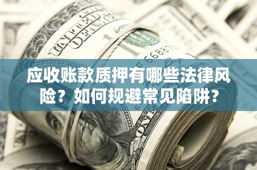 武汉应收账款质押有哪些法律风险？如何规避常见陷阱？