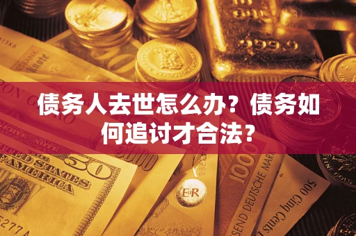 武汉债务人去世怎么办？债务如何追讨才合法？