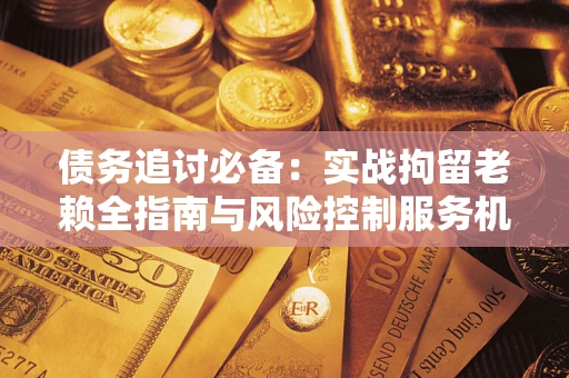武汉债务追讨必备：实战拘留老赖全指南与风险控制服务机构推荐