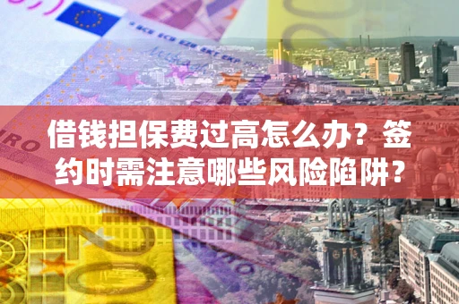 武汉借钱担保费过高怎么办？签约时需注意哪些风险陷阱？