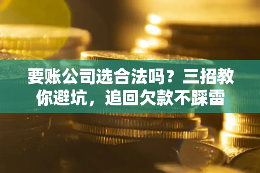 武汉要账公司选合法吗？三招教你避坑，追回欠款不踩雷