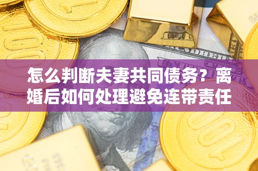 武汉怎么判断夫妻共同债务？离婚后如何处理避免连带责任？