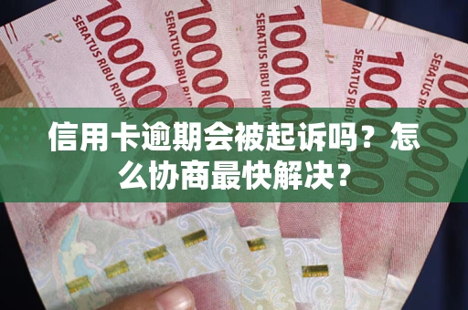 武汉信用卡逾期会被起诉吗？怎么协商最快解决？