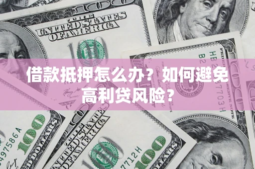 武汉借款抵押怎么办？如何避免高利贷风险？