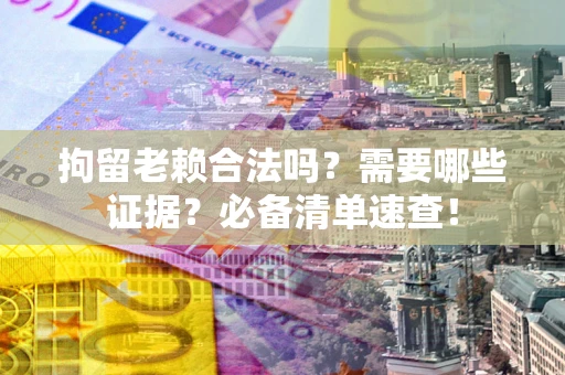 武汉拘留老赖合法吗？需要哪些证据？必备清单速查！