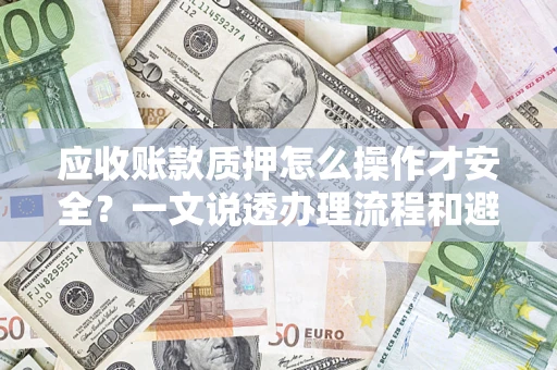 武汉应收账款质押怎么操作才安全？一文说透办理流程和避险绝招